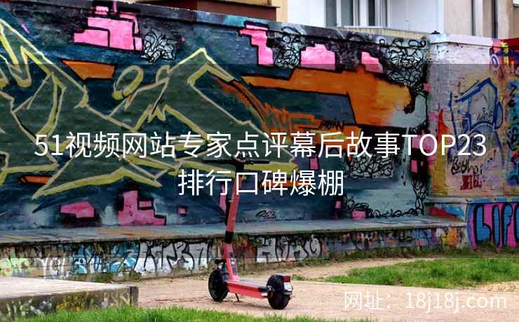 51视频网站专家点评幕后故事TOP23排行口碑爆棚 51视频网站专家点评幕后故事TOP23排行口碑爆棚