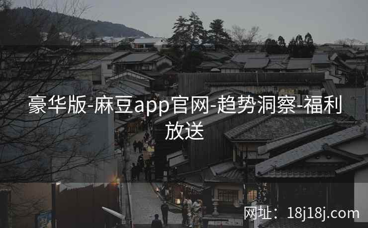 豪华版-麻豆app官网-趋势洞察-福利放送 豪华版-麻豆app官网-趋势洞察-福利放送