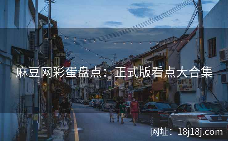 麻豆网彩蛋盘点：正式版看点大合集