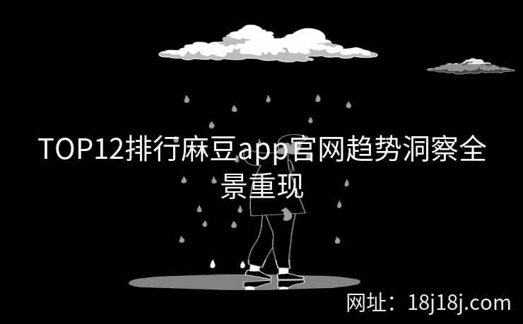 TOP12排行麻豆app官网趋势洞察全景重现 TOP12排行麻豆app官网趋势洞察全景重现