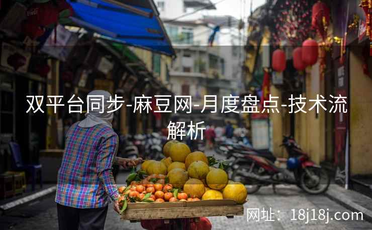 双平台同步-麻豆网-月度盘点-技术流解析 双平台同步-麻豆网-月度盘点-技术流解析
