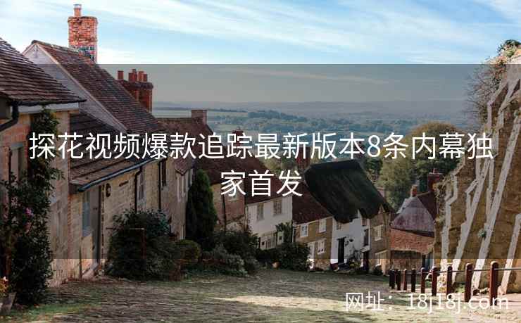 探花视频爆款追踪最新版本8条内幕独家首发