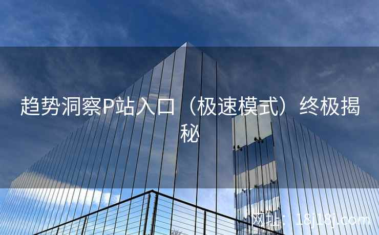 趋势洞察P站入口（极速模式）终极揭秘