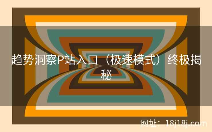 趋势洞察P站入口（极速模式）终极揭秘