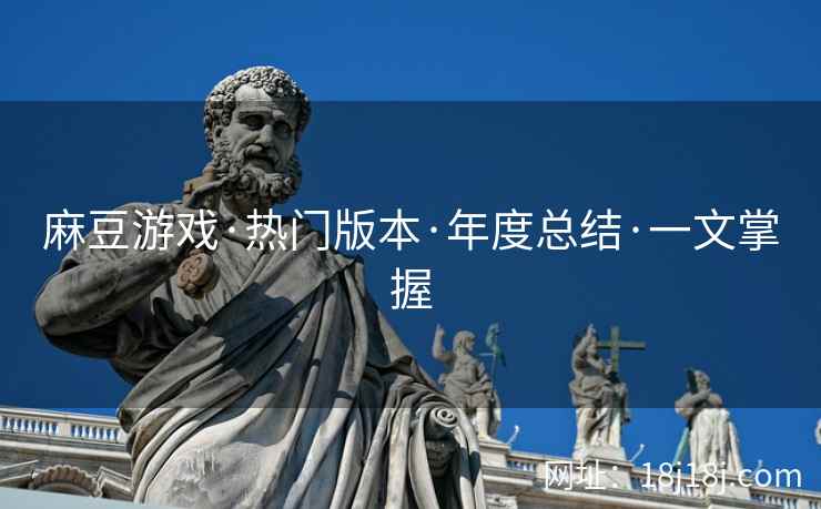 麻豆游戏·热门版本·年度总结·一文掌握