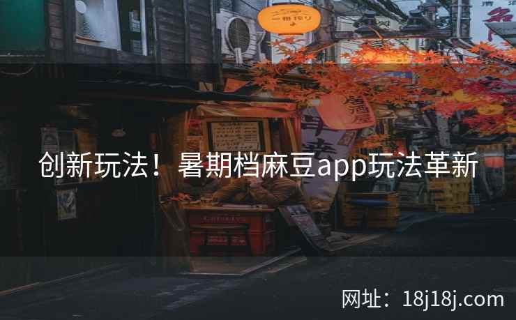 创新玩法！暑期档麻豆app玩法革新