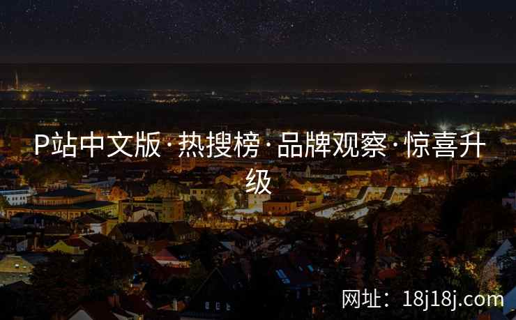 P站中文版·热搜榜·品牌观察·惊喜升级 P站中文版·热搜榜·品牌观察·惊喜升级