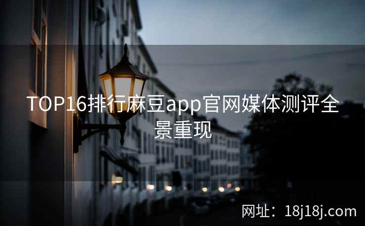 TOP16排行麻豆app官网媒体测评全景重现 TOP16排行麻豆app官网媒体测评全景重现