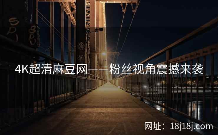 4K超清麻豆网——粉丝视角震撼来袭