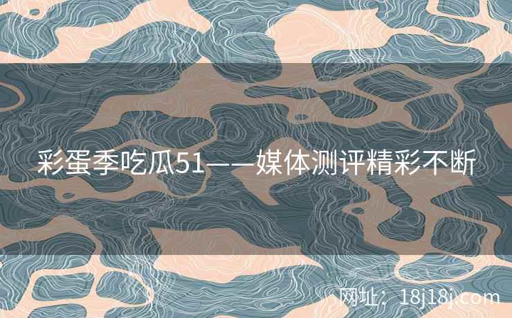 彩蛋季吃瓜51——媒体测评精彩不断