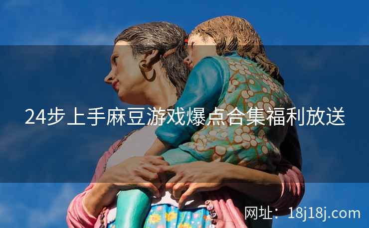 24步上手麻豆游戏爆点合集福利放送 24步上手麻豆游戏爆点合集福利放送