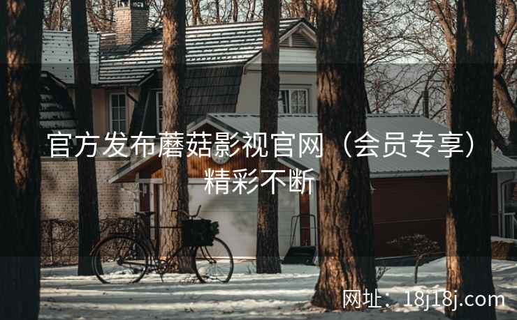 官方发布蘑菇影视官网(会员专享)精彩不断 官方发布蘑菇影视官网(会员专享)精彩不断