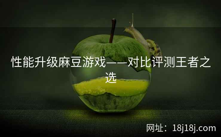 性能升级麻豆游戏——对比评测王者之选