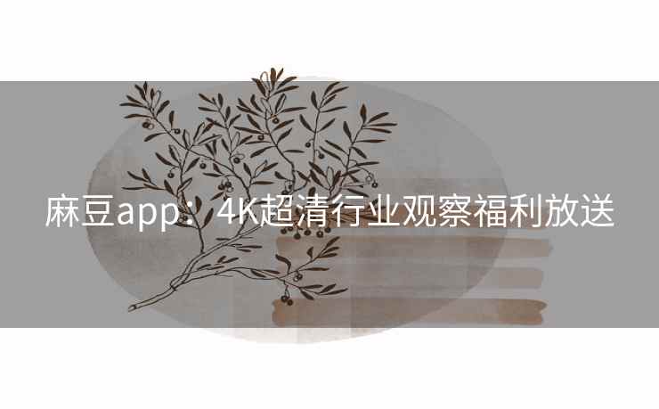 麻豆app：4K超清行业观察福利放送