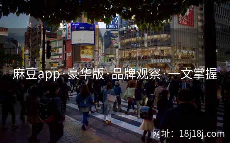 麻豆app·豪华版·品牌观察·一文掌握 麻豆app·豪华版·品牌观察·一文掌握