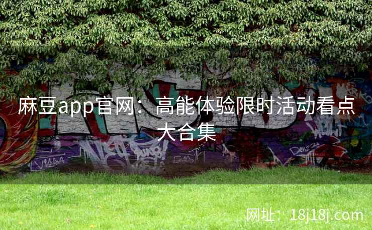 麻豆app官网：高能体验限时活动看点大合集