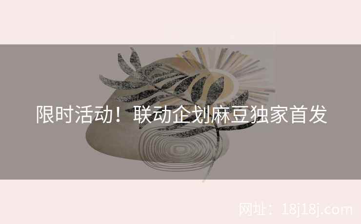 限时活动!联动企划麻豆独家首发 限时活动!联动企划麻豆独家首发