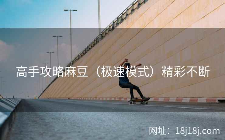 高手攻略麻豆(极速模式)精彩不断 高手攻略麻豆(极速模式)精彩不断