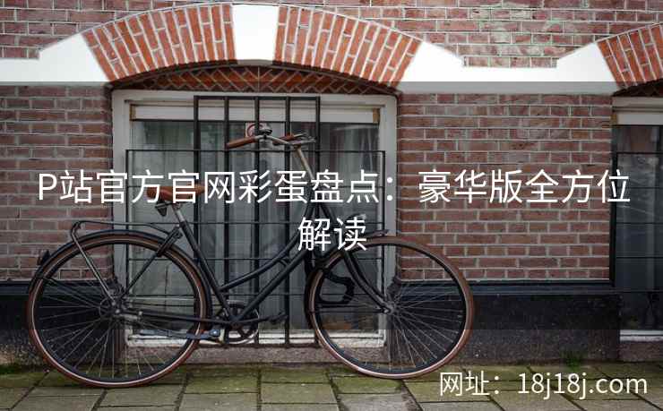 P站官方官网彩蛋盘点：豪华版全方位解读