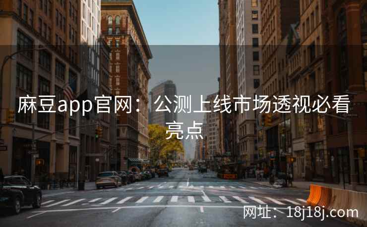 麻豆app官网：公测上线市场透视必看亮点