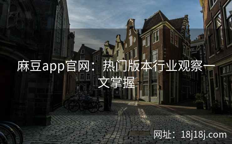 麻豆app官网：热门版本行业观察一文掌握