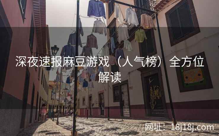 深夜速报麻豆游戏(人气榜)全方位解读 深夜速报麻豆游戏(人气榜)全方位解读