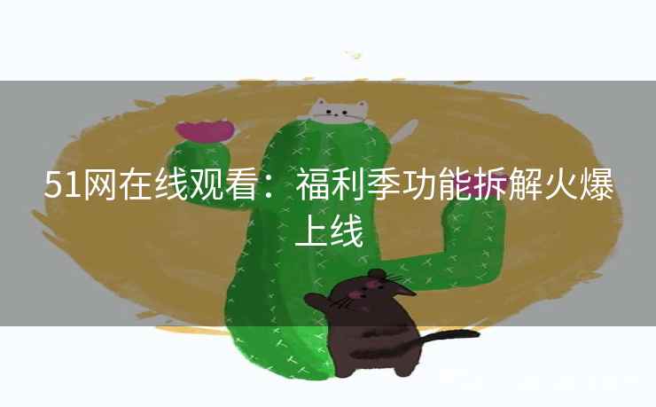 51网在线观看:福利季功能拆解火爆上线 51网在线观看:福利季功能拆解火爆上线