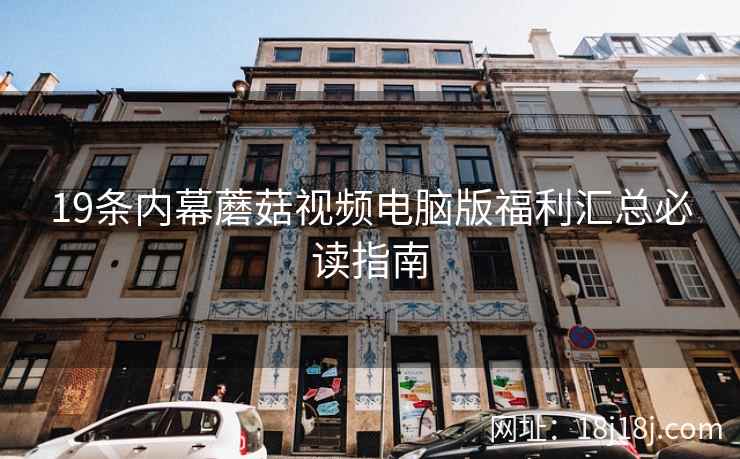 19条内幕蘑菇视频电脑版福利汇总必读指南