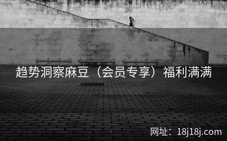 趋势洞察麻豆(会员专享)福利满满 趋势洞察麻豆(会员专享)福利满满