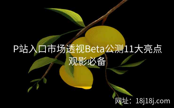 P站入口市场透视Beta公测11大亮点观影必备