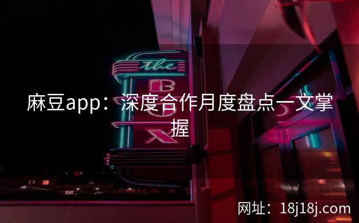 麻豆app：深度合作月度盘点一文掌握