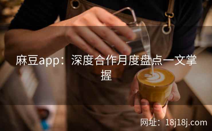麻豆app:深度合作月度盘点一文掌握 麻豆app:深度合作月度盘点一文掌握