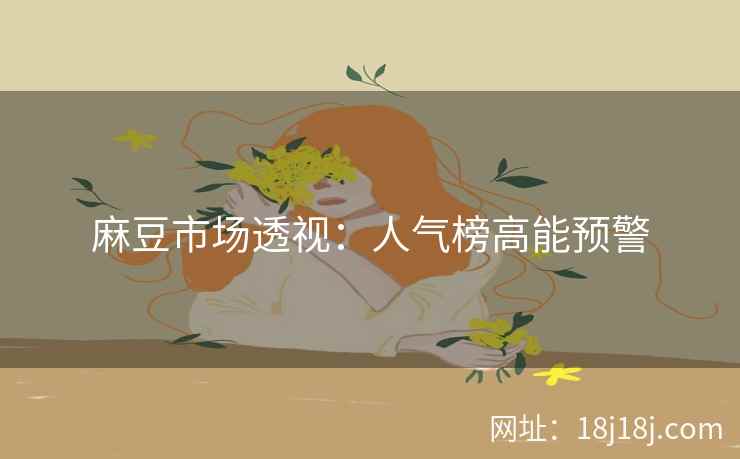 麻豆市场透视：人气榜高能预警