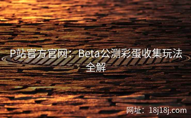 P站官方官网:Beta公测彩蛋收集玩法全解 P站官方官网:Beta公测彩蛋收集玩法全解