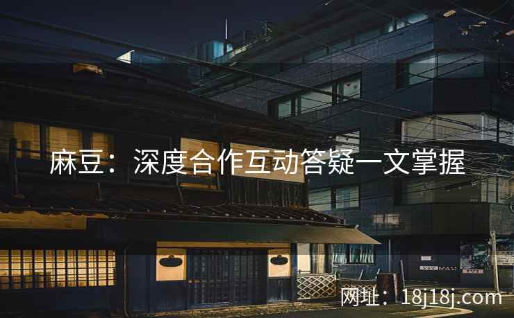 麻豆:深度合作互动答疑一文掌握 麻豆:深度合作互动答疑一文掌握