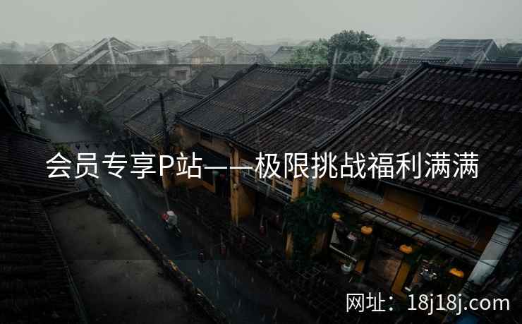 会员专享P站——极限挑战福利满满 会员专享P站——极限挑战福利满满