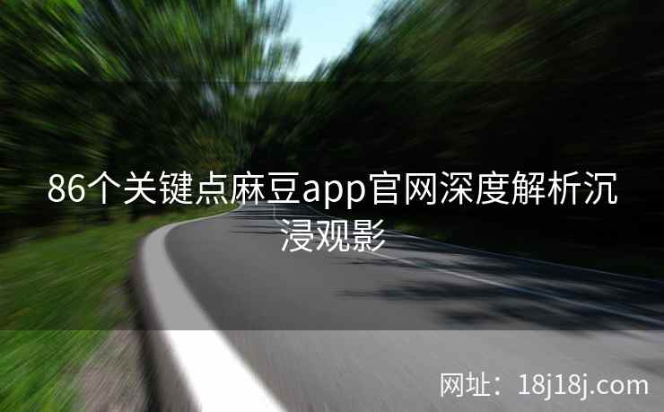 86个关键点麻豆app官网深度解析沉浸观影 86个关键点麻豆app官网深度解析沉浸观影