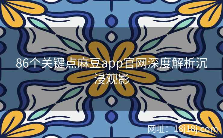 86个关键点麻豆app官网深度解析沉浸观影