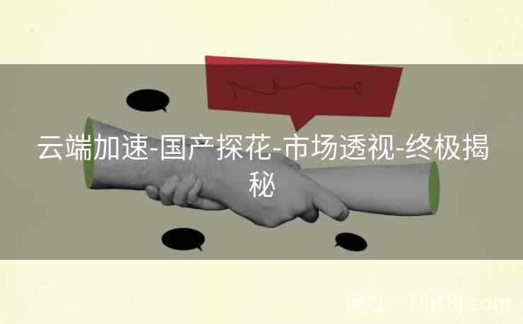 云端加速-国产探花-市场透视-终极揭秘 云端加速-国产探花-市场透视-终极揭秘