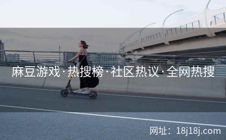 麻豆游戏·热搜榜·社区热议·全网热搜