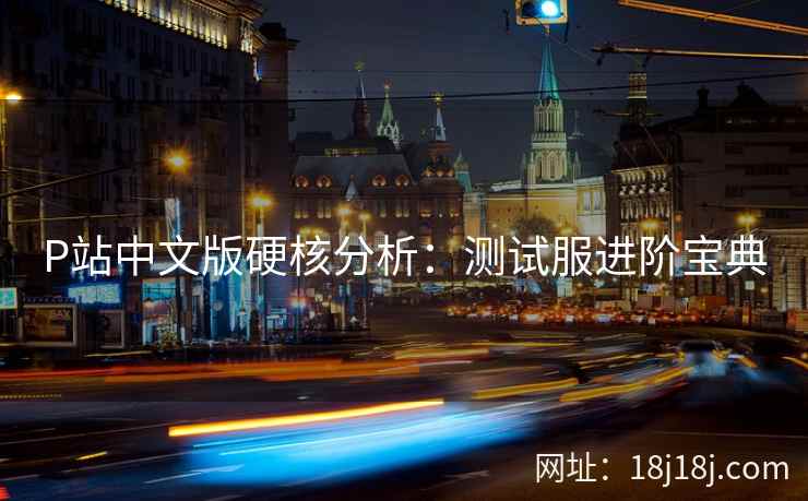 P站中文版硬核分析：测试服进阶宝典