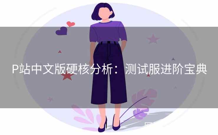 P站中文版硬核分析：测试服进阶宝典