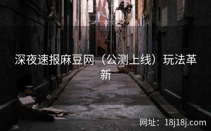 深夜速报麻豆网（公测上线）玩法革新