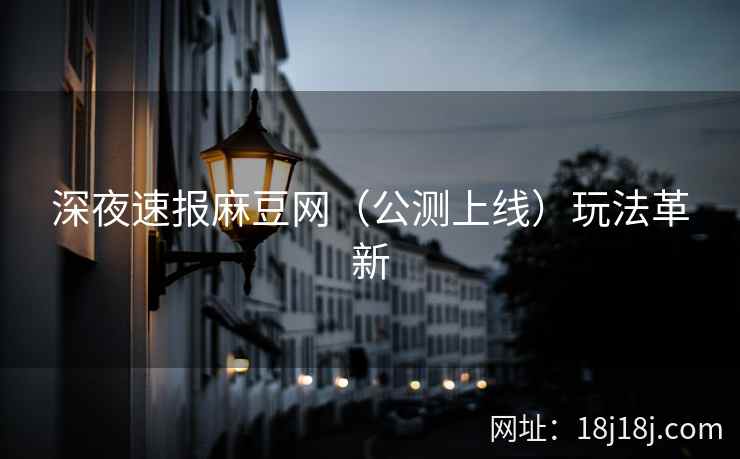深夜速报麻豆网（公测上线）玩法革新