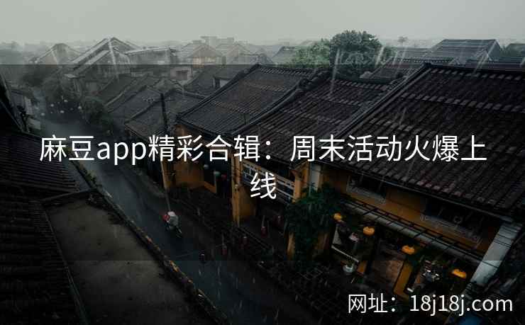 麻豆app精彩合辑：周末活动火爆上线