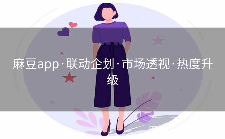 麻豆app·联动企划·市场透视·热度升级