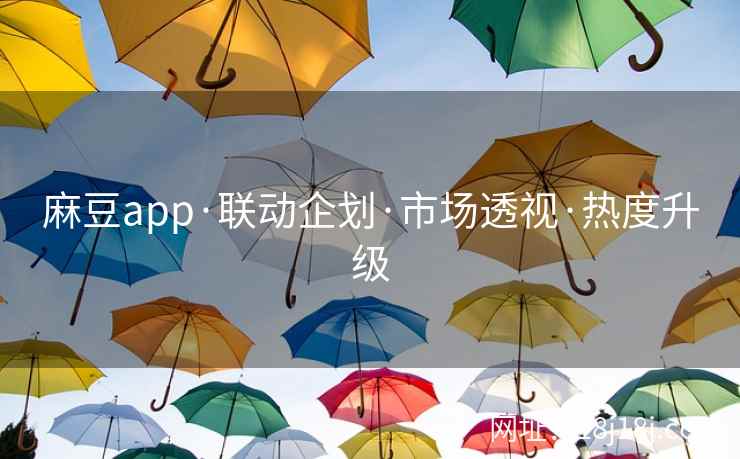 麻豆app·联动企划·市场透视·热度升级 麻豆app·联动企划·市场透视·热度升级