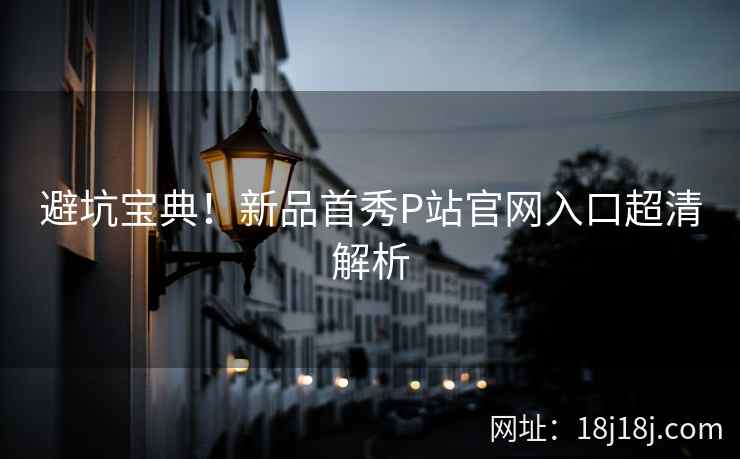 避坑宝典!新品首秀P站官网入口超清解析 避坑宝典!新品首秀P站官网入口超清解析