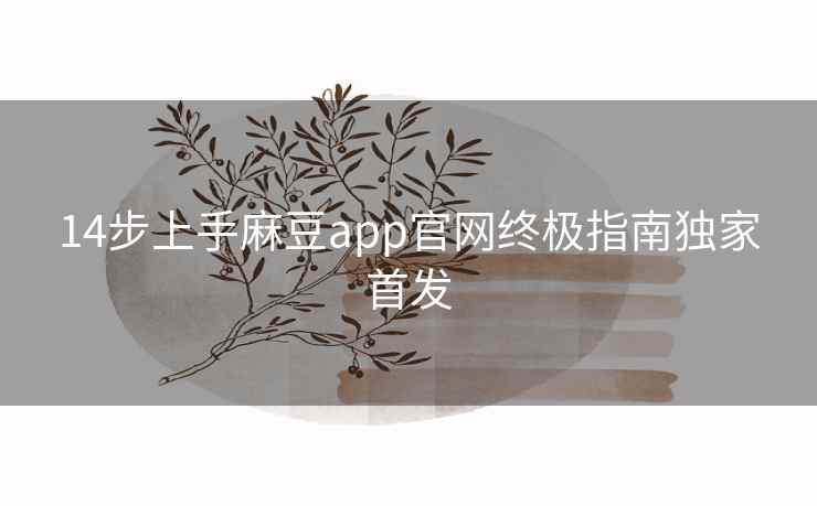 14步上手麻豆app官网终极指南独家首发 14步上手麻豆app官网终极指南独家首发