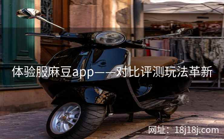 体验服麻豆app——对比评测玩法革新